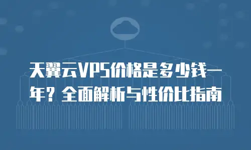 天翼云VPS价格是多少钱一年？全面解析与性价比指南