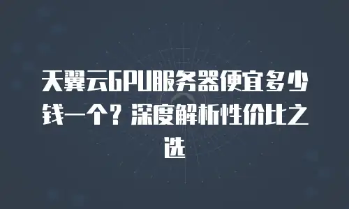 天翼云GPU服务器便宜多少钱一个？深度解析性价比之选