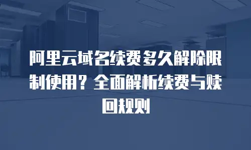 阿里云域名续费多久解除限制使用？全面解析续费与赎回规则