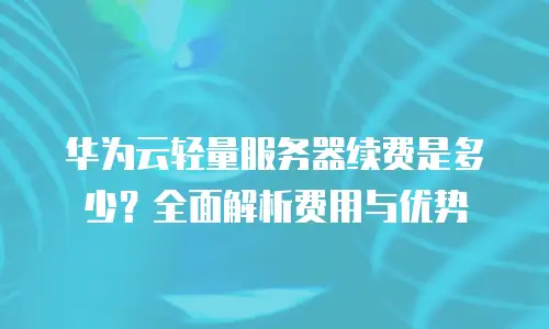 华为云轻量服务器续费是多少？全面解析费用与优势