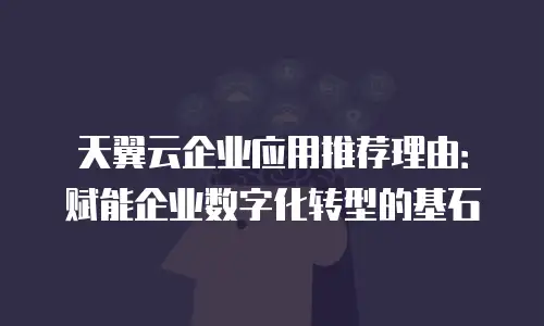 天翼云企业应用推荐理由：赋能企业数字化转型的基石