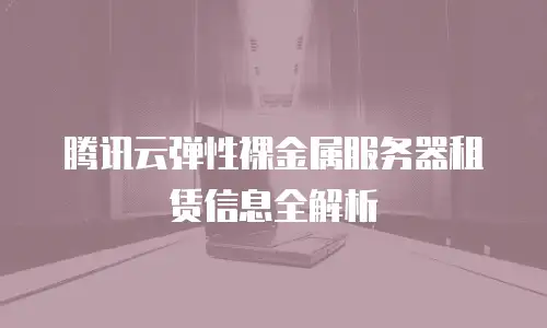 腾讯云弹性裸金属服务器租赁信息全解析
