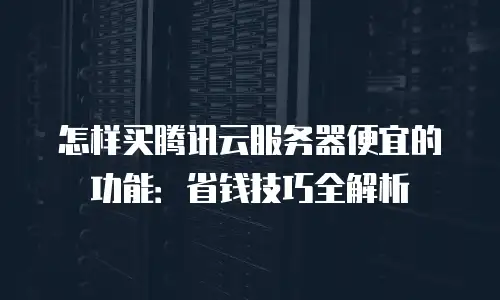 怎样买腾讯云服务器便宜的功能：省钱技巧全解析