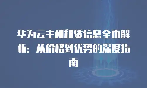 华为云主机租赁信息全面解析：从价格到优势的深度指南