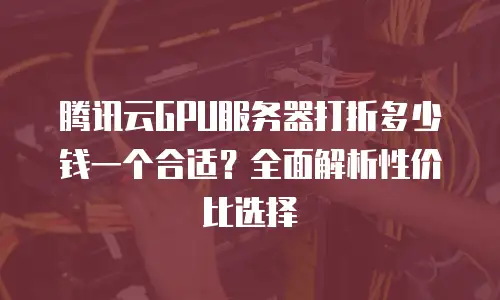 腾讯云GPU服务器打折多少钱一个合适？全面解析性价比选择