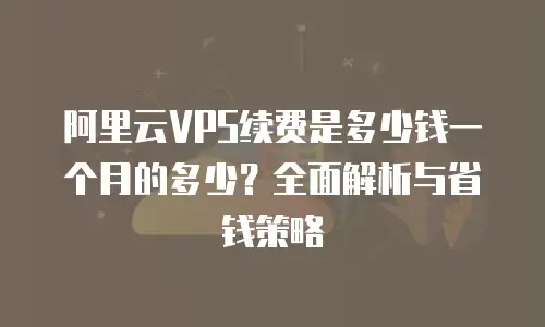 阿里云VPS续费是多少钱一个月的多少？全面解析与省钱策略
