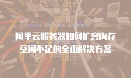 阿里云服务器如何扩容内存空间不足的全面解决方案