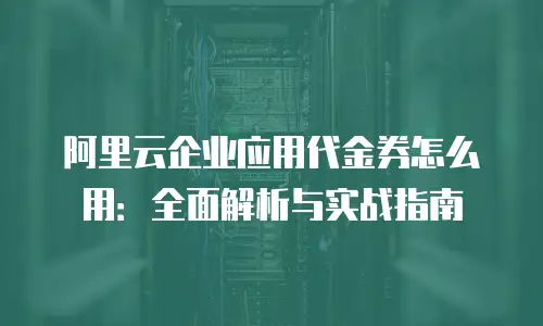 阿里云企业应用代金券怎么用：全面解析与实战指南