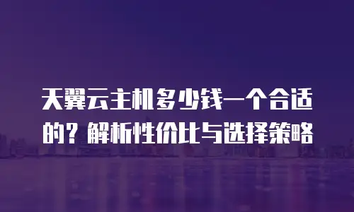 天翼云主机多少钱一个合适的？解析性价比与选择策略