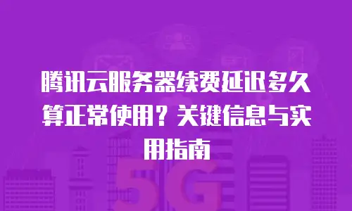 腾讯云服务器续费延迟多久算正常使用？关键信息与实用指南