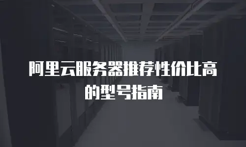 阿里云服务器推荐性价比高的型号指南