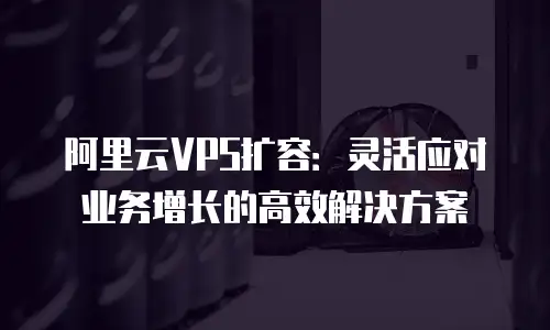 阿里云VPS扩容：灵活应对业务增长的高效解决方案