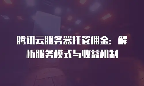 腾讯云服务器托管佣金：解析服务模式与收益机制