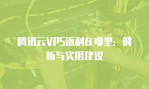 腾讯云VPS返利在哪里：解析与实用建议