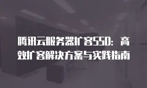 腾讯云服务器扩容SSD：高效扩容解决方案与实践指南