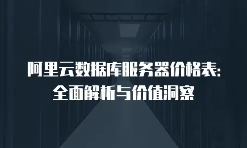 阿里云数据库服务器价格表：全面解析与价值洞察