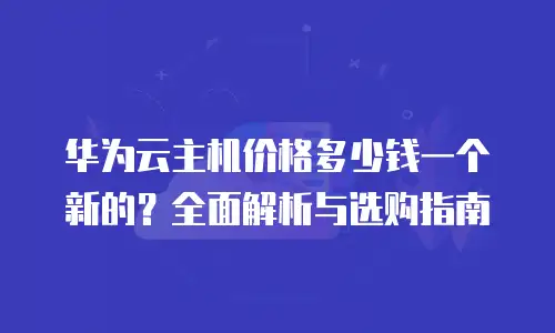 华为云主机价格多少钱一个新的？全面解析与选购指南