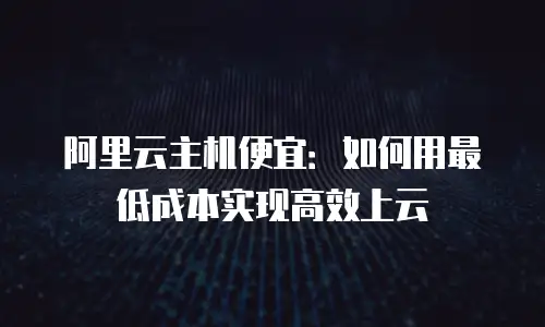 阿里云主机便宜：如何用最低成本实现高效上云
