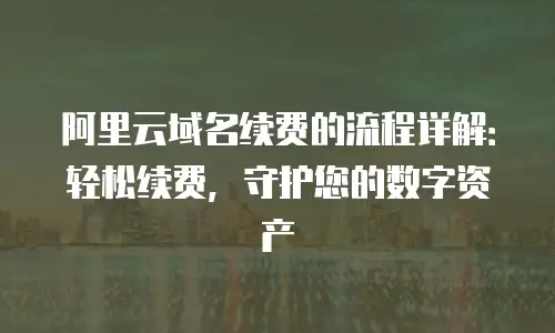 阿里云域名续费的流程详解：轻松续费，守护您的数字资产