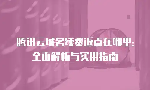 腾讯云域名续费返点在哪里：全面解析与实用指南