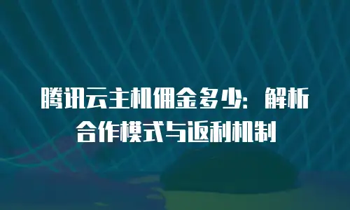 腾讯云主机佣金多少：解析合作模式与返利机制