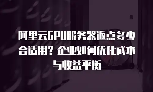 阿里云GPU服务器返点多少合适用？企业如何优化成本与收益平衡