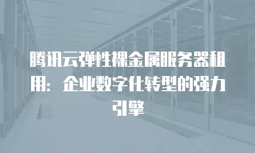 腾讯云弹性裸金属服务器租用：企业数字化转型的强力引擎