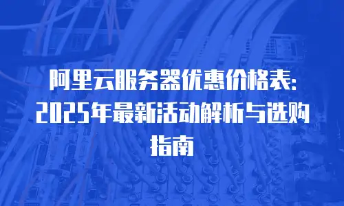 阿里云服务器优惠价格表：2025年最新活动解析与选购指南