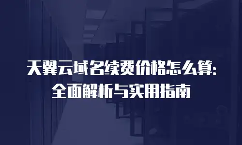 天翼云域名续费价格怎么算：全面解析与实用指南