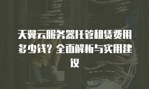 天翼云服务器托管租赁费用多少钱？全面解析与实用建议