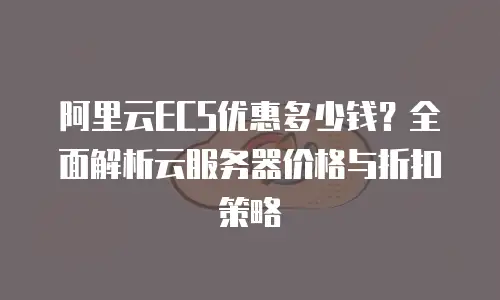 阿里云ECS优惠多少钱？全面解析云服务器价格与折扣策略
