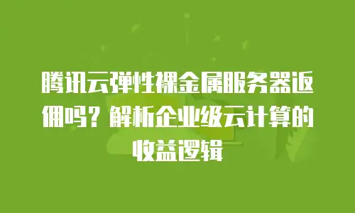 腾讯云弹性裸金属服务器返佣吗？解析企业级云计算的收益逻辑