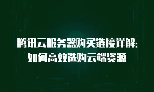 腾讯云服务器购买链接详解：如何高效选购云端资源
