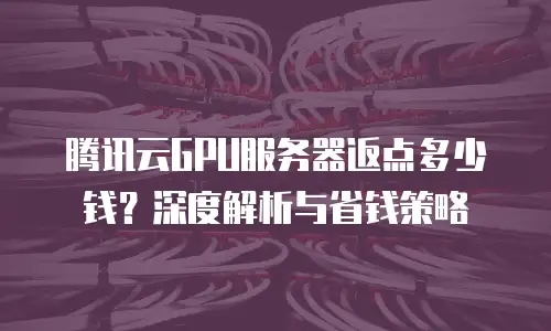 腾讯云GPU服务器返点多少钱？深度解析与省钱策略