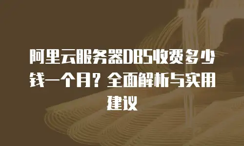 阿里云服务器DBS收费多少钱一个月？全面解析与实用建议