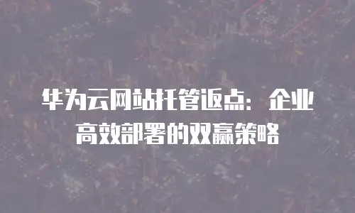 华为云网站托管返点：企业高效部署的双赢策略