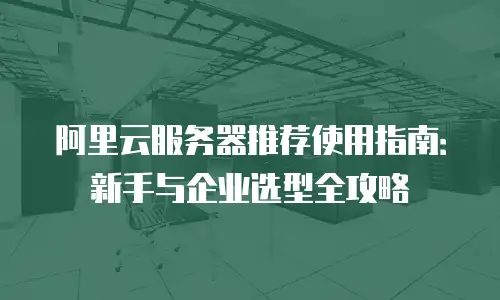 阿里云服务器推荐使用指南：新手与企业选型全攻略