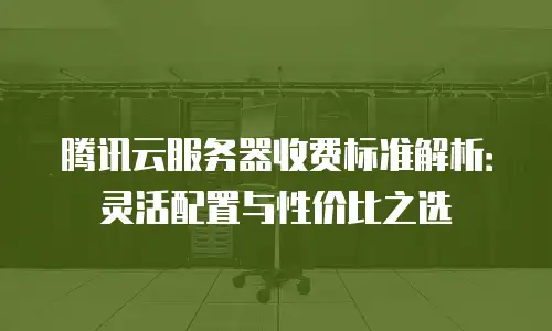 腾讯云服务器收费标准解析：灵活配置与性价比之选