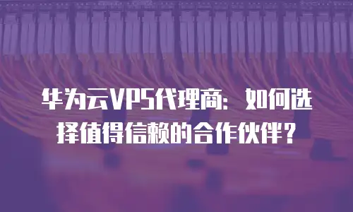 华为云VPS代理商：如何选择值得信赖的合作伙伴？