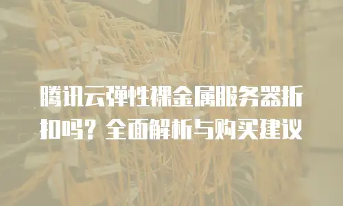 腾讯云弹性裸金属服务器折扣吗？全面解析与购买建议