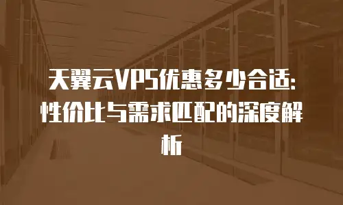天翼云VPS优惠多少合适：性价比与需求匹配的深度解析