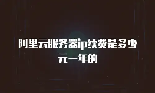 阿里云服务器ip续费是多少元一年的