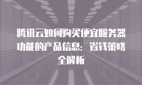 腾讯云如何购买便宜服务器功能的产品信息：省钱策略全解析
