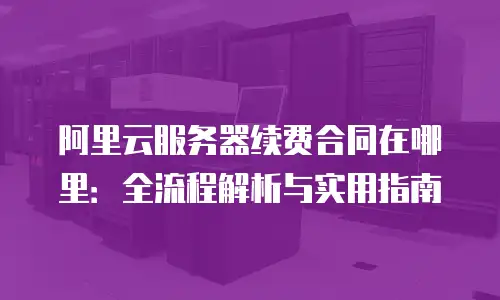 阿里云服务器续费合同在哪里：全流程解析与实用指南