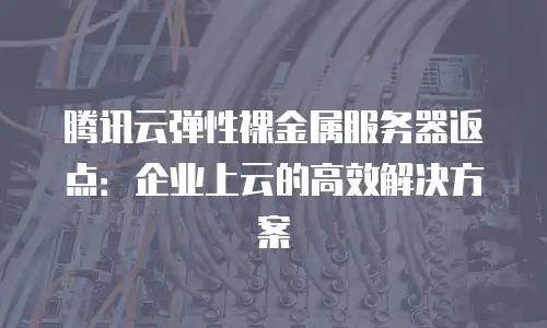 腾讯云弹性裸金属服务器返点：企业上云的高效解决方案