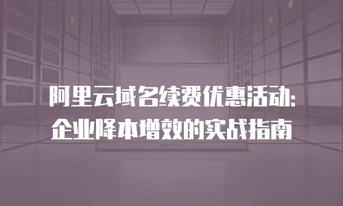 阿里云域名续费优惠活动：企业降本增效的实战指南