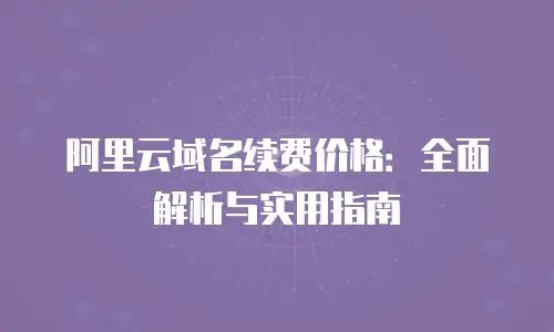 阿里云域名续费价格：全面解析与实用指南
