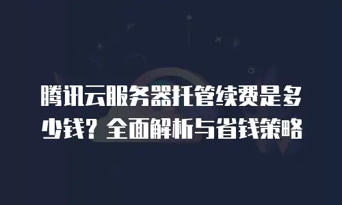 腾讯云服务器托管续费是多少钱？全面解析与省钱策略