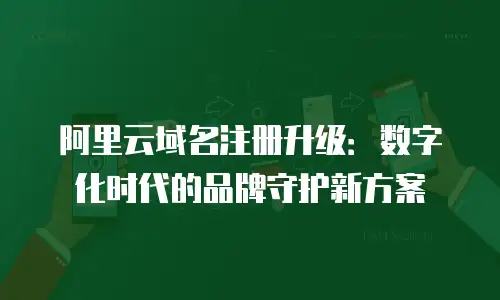 阿里云域名注册升级：数字化时代的品牌守护新方案