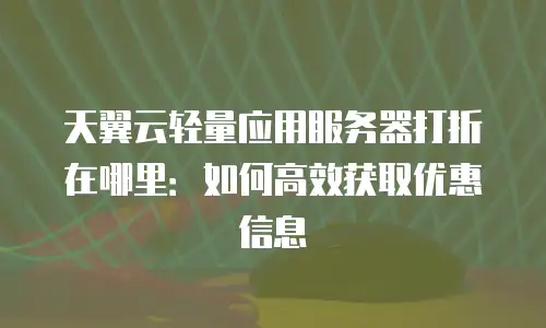 天翼云轻量应用服务器打折在哪里：如何高效获取优惠信息